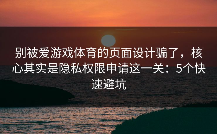 别被爱游戏体育的页面设计骗了，核心其实是隐私权限申请这一关：5个快速避坑