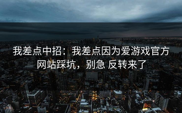我差点中招：我差点因为爱游戏官方网站踩坑，别急 反转来了