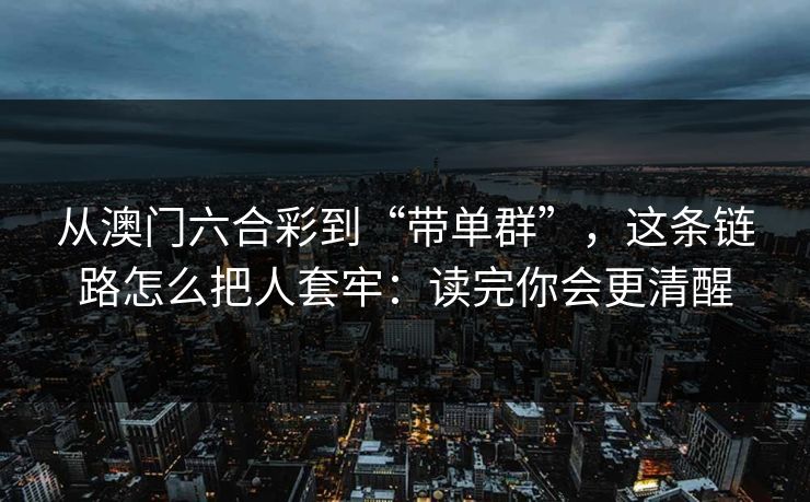 从澳门六合彩到“带单群”，这条链路怎么把人套牢：读完你会更清醒